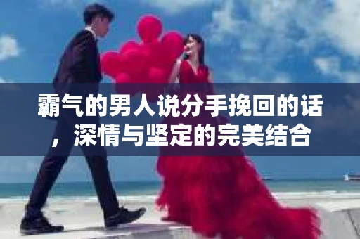 霸气的男人说分手挽回的话，深情与坚定的完美结合