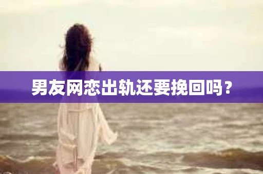 男友网恋出轨还要挽回吗？