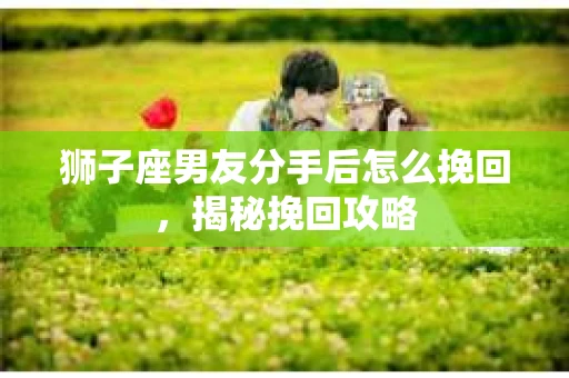 狮子座男友分手后怎么挽回，揭秘挽回攻略