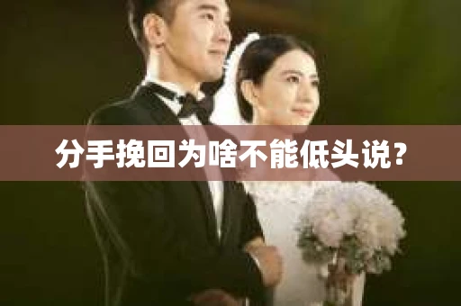 分手挽回为啥不能低头说？