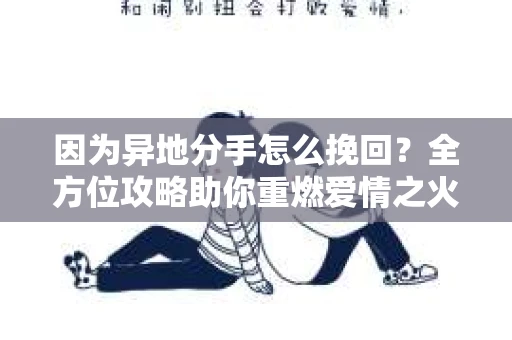 因为异地分手怎么挽回？全方位攻略助你重燃爱情之火