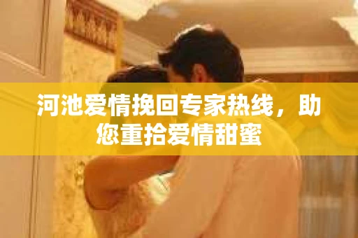 河池爱情挽回专家热线，助您重拾爱情甜蜜