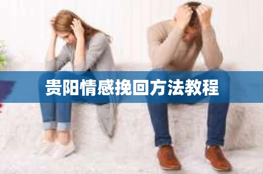 贵阳情感挽回方法教程