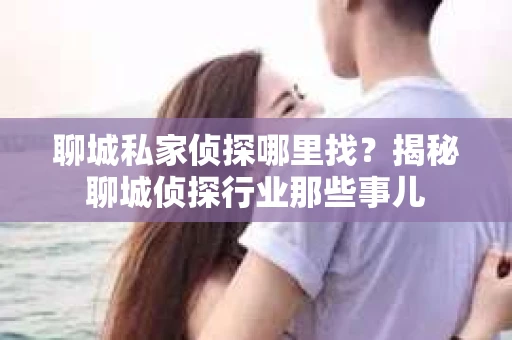 聊城私家侦探哪里找？揭秘聊城侦探行业那些事儿