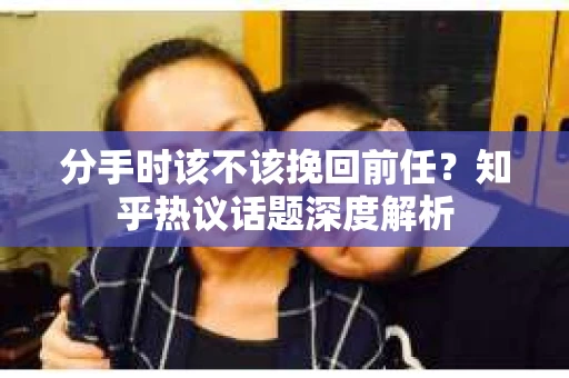 分手时该不该挽回前任？知乎热议话题深度解析