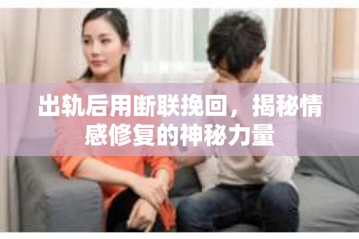 出轨后用断联挽回，揭秘情感修复的神秘力量