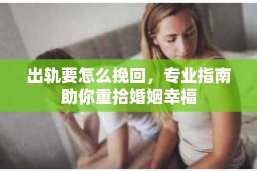 出轨要怎么挽回，专业指南助你重拾婚姻幸福