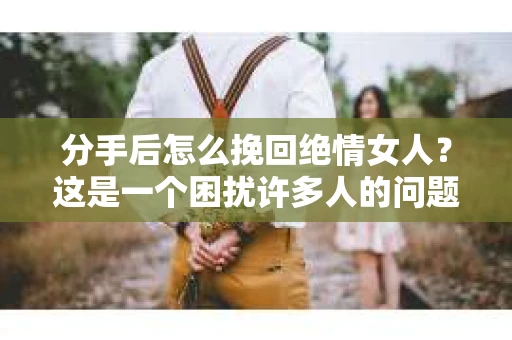 分手后怎么挽回绝情女人？这是一个困扰许多人的问题。面对绝情的女人的时候，我们需要采取正确的方法，以实现挽回的目的。以下是一些具体的建议