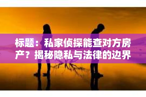 标题：私家侦探能查对方房产？揭秘隐私与法律的边界