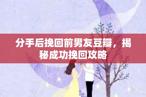 分手后挽回前男友豆瓣，揭秘成功挽回攻略