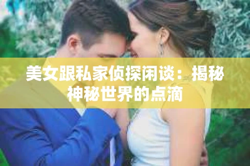 美女跟私家侦探闲谈：揭秘神秘世界的点滴