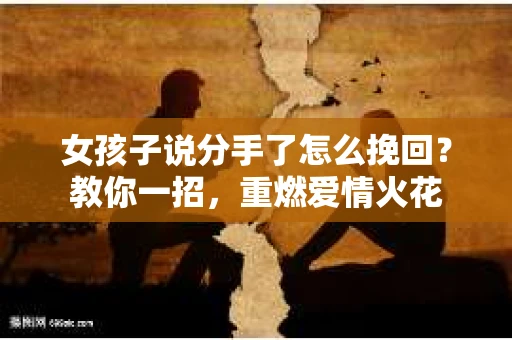 女孩子说分手了怎么挽回？教你一招，重燃爱情火花
