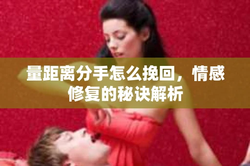量距离分手怎么挽回，情感修复的秘诀解析