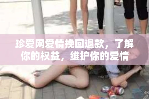 珍爱网爱情挽回退款，了解你的权益，维护你的爱情