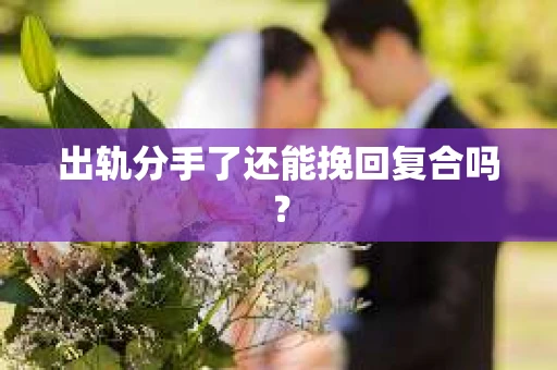 出轨分手了还能挽回复合吗？