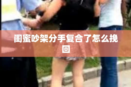 闺蜜吵架分手复合了怎么挽回