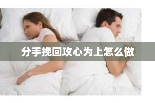 分手挽回攻心为上怎么做