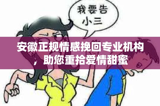 安徽正规情感挽回专业机构，助您重拾爱情甜蜜