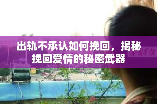 出轨不承认如何挽回，揭秘挽回爱情的秘密武器