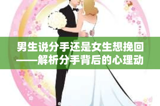 男生说分手还是女生想挽回——解析分手背后的心理动机