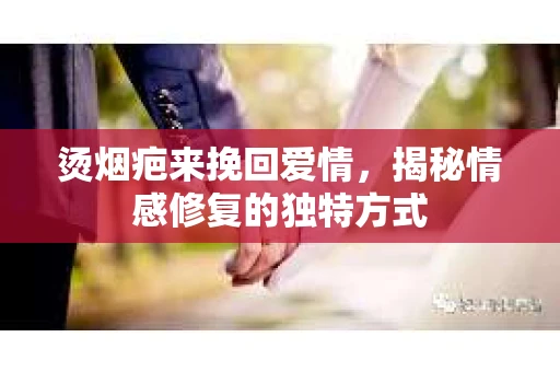 烫烟疤来挽回爱情，揭秘情感修复的独特方式