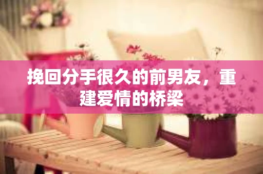 挽回分手很久的前男友，重建爱情的桥梁
