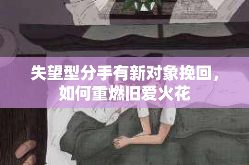 失望型分手有新对象挽回，如何重燃旧爱火花