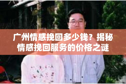 广州情感挽回多少钱？揭秘情感挽回服务的价格之谜