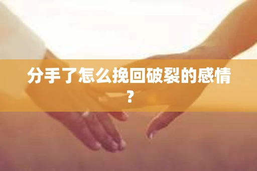 分手了怎么挽回破裂的感情？