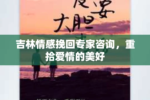 吉林情感挽回专家咨询，重拾爱情的美好