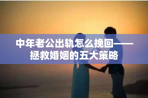 中年老公出轨怎么挽回——拯救婚姻的五大策略