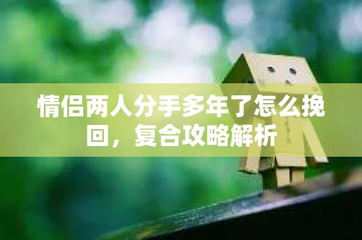 情侣两人分手多年了怎么挽回，复合攻略解析