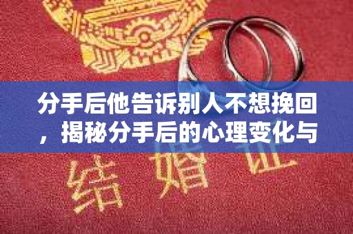 分手后他告诉别人不想挽回，揭秘分手后的心理变化与选择