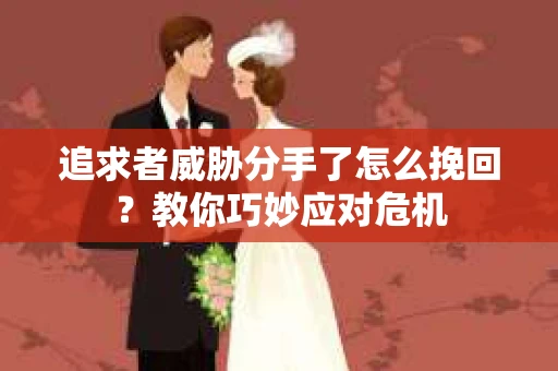 追求者威胁分手了怎么挽回？教你巧妙应对危机