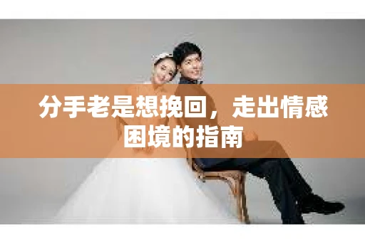 分手老是想挽回，走出情感困境的指南