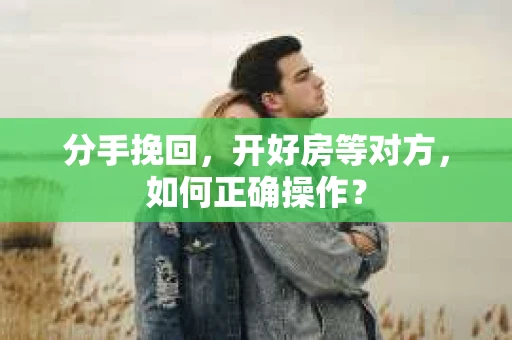 分手挽回，开好房等对方，如何正确操作？