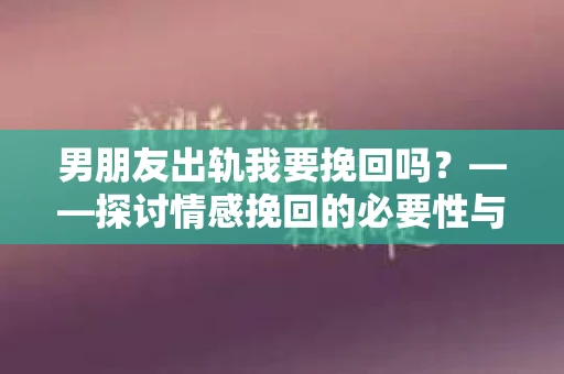男朋友出轨我要挽回吗？——探讨情感挽回的必要性与方法
