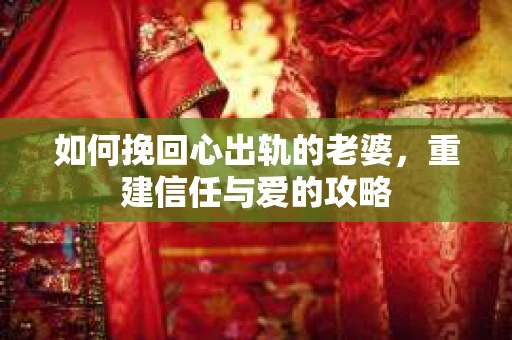 如何挽回心出轨的老婆，重建信任与爱的攻略