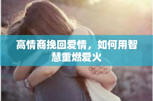 高情商挽回爱情，如何用智慧重燃爱火