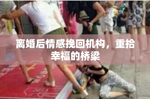 离婚后情感挽回机构，重拾幸福的桥梁