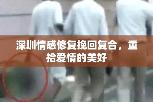 深圳情感修复挽回复合，重拾爱情的美好