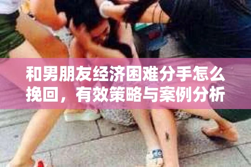 和男朋友经济困难分手怎么挽回，有效策略与案例分析