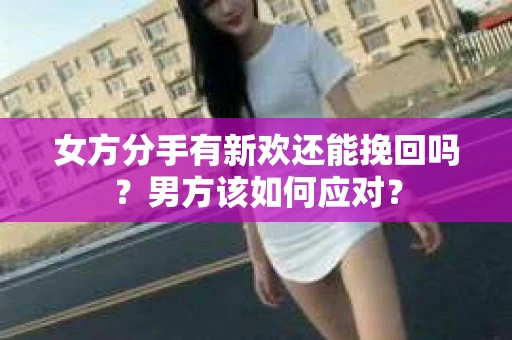 女方分手有新欢还能挽回吗？男方该如何应对？