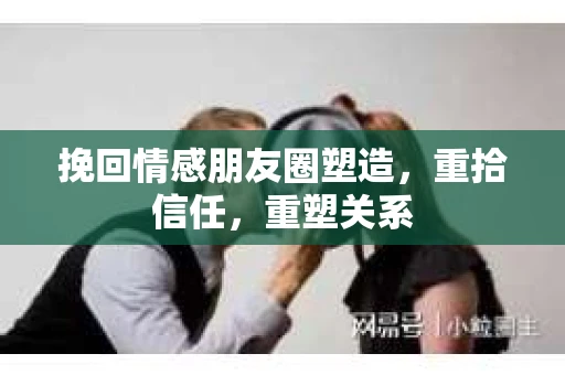 挽回情感朋友圈塑造，重拾信任，重塑关系