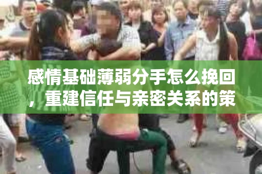 感情基础薄弱分手怎么挽回，重建信任与亲密关系的策略