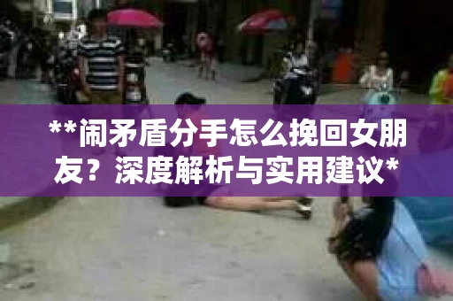 **闹矛盾分手怎么挽回女朋友？深度解析与实用建议**