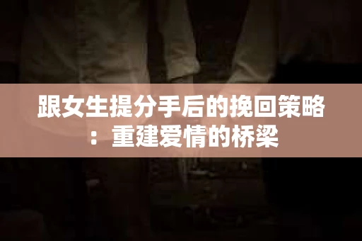 跟女生提分手后的挽回策略：重建爱情的桥梁