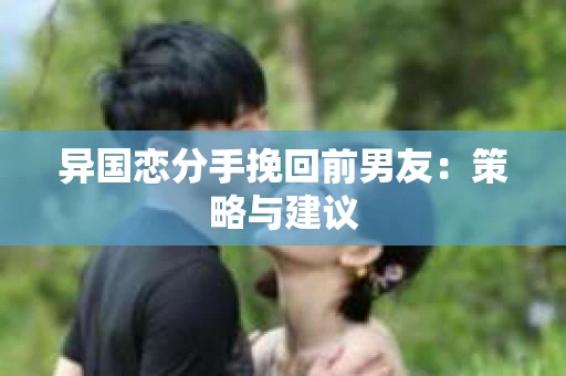 异国恋分手挽回前男友：策略与建议