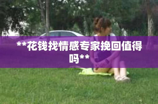 **花钱找情感专家挽回值得吗**