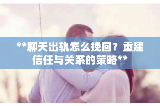 **聊天出轨怎么挽回？重建信任与关系的策略**